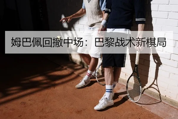 姆巴佩回撤中场：巴黎战术新棋局